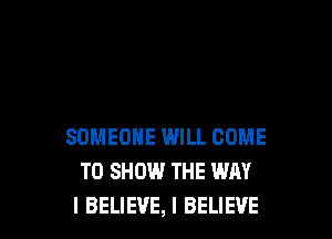 SOMEONE WILL COME
TO SHOW THE WAY
I BELIEVE, I BELIEVE