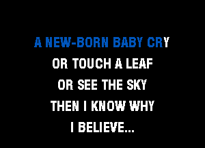 A HEW-BORH BABY CRY
OR TOUCH A LEAF

0R SEE THE SKY
THEN I KNOW WHY
I BELIEVE...