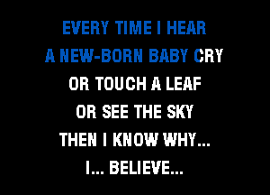 EVERY TIME I HEAR
A HEW-BOBN BABY CRY
OB TOUCH A LEAF
OR SEE THE SKY
THEN I KNOW WHY...

I... BELIEVE... l