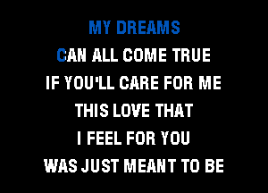 MY DREAMS
CAN ALL COME TRUE
IF YOU'LL CARE FOR ME
THIS LOVE THAT
I FEEL FOR YOU

WASJUST MEANT TO BE l