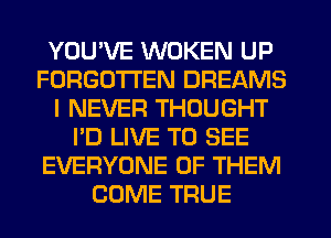 YOU'VE WOKEN UP
FORGOTTEN DREAMS
I NEVER THOUGHT
I'D LIVE TO SEE
EVERYONE OF THEM
COME TFIUE