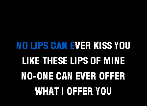 H0 LIPS CAN EVER KISS YOU
LIKE THESE LIPS OF MINE
HO-OHE CAN EVER OFFER

WHAT I OFFER YOU