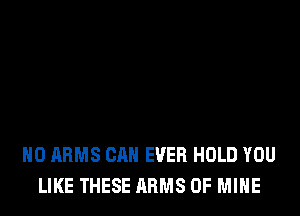 H0 ARMS CAN EVER HOLD YOU
LIKE THESE ARMS OF MINE