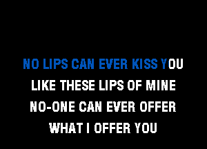 H0 LIPS CAN EVER KISS YOU
LIKE THESE LIPS OF MINE
HO-OHE CAN EVER OFFER

WHAT I OFFER YOU
