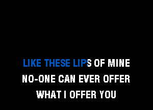 LIKE THESE LIPS OF MINE
HO-OHE CAN EVER OFFER
WHATI OFFER YOU