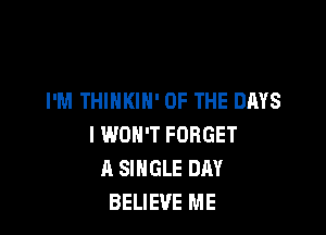 I'M THINKIN' OF THE DAYS

I WON'T FORGET
A SINGLE DAY
BELIEVE ME