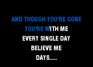 AND THOUGH YOU'RE GONE
YOU'RE WITH ME

EVERY SINGLE DRY
BELIEVE ME
DAYS .....