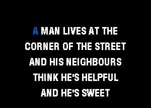 A MAN LIVES AT THE
CORNER OF THE STREET
AND HIS NEIGHBOURS
THINK HE'S HELPFUL

AND HE'S SWEET l