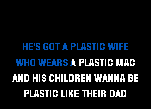HE'S GOT A PLASTIC WIFE
WHO WEARS A PLASTIC MAC
AND HIS CHILDREN WANNA BE
PLASTIC LIKE THEIR DAD