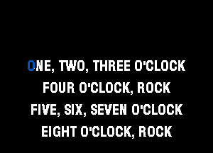 ONE, TWO, THREE O'CLOCK
FOUR O'CLOCK, ROCK
FIVE, SIX, SEVEN O'CLOCK
EIGHT O'CLOCK, ROCK