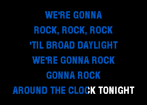 WE'RE GONNA
ROCK, ROCK, ROCK
'TIL BROAD DAYLIGHT
WE'RE GONNA ROCK
GONNA ROCK
AROUND THE CLOCK TONIGHT