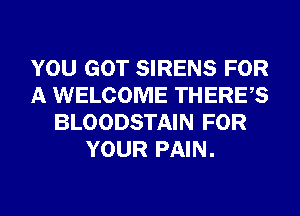 YOU GOT SIRENS FOR
A WELCOME THERES
BLOODSTAIN FOR
YOUR PAIN.