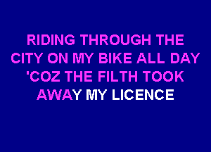 RIDING THROUGH THE
CITY ON MY BIKE ALL DAY
'002 THE FILTH TOOK
AWAY MY LICENCE