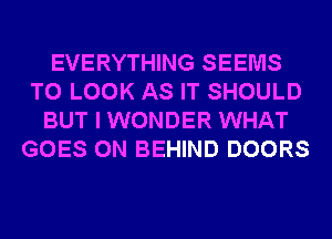 EVERYTHING SEEMS
TO LOOK AS IT SHOULD
BUT I WONDER WHAT
GOES ON BEHIND DOORS