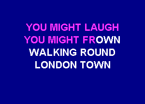 YOU MIGHT LAUGH
YOU MIGHT FROWN

WALKING ROUND
LONDON TOWN