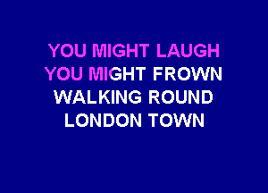 YOU MIGHT LAUGH
YOU MIGHT FROWN

WALKING ROUND
LONDON TOWN