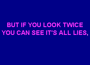 BUT IF YOU LOOK TWICE

YOU CAN SEE IT'S ALL LIES,