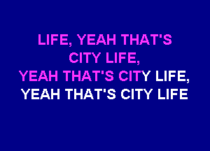 LIFE, YEAH THAT'S
CITY LIFE,
YEAH THAT'S CITY LIFE,
YEAH THAT'S CITY LIFE