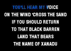 YOU'LL HEAR MY VOICE
ON THE WIND 'CROSS THE SAND
IF YOU SHOULD RETURN
TO THAT BLACK BARREH
LAND THAT BEARS
THE NAME OF XAHADU