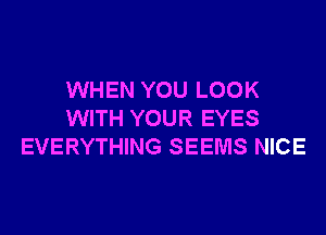 WHEN YOU LOOK
WITH YOUR EYES
EVERYTHING SEEMS NICE