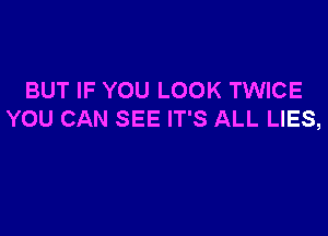 BUT IF YOU LOOK TWICE

YOU CAN SEE IT'S ALL LIES,