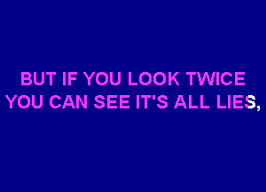 BUT IF YOU LOOK TWICE

YOU CAN SEE IT'S ALL LIES,