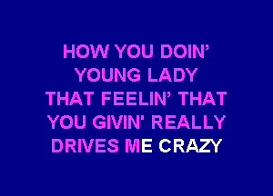 HOW YOU DOIN,
YOUNG LADY
THAT FEELIW THAT
YOU GIVIN' REALLY
DRIVES ME CRAZY

g