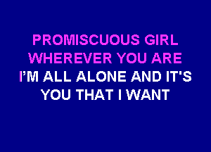 PROMISCUOUS GIRL
WHEREVER YOU ARE
PM ALL ALONE AND IT'S
YOU THAT I WANT