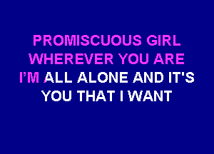 PROMISCUOUS GIRL
WHEREVER YOU ARE
PM ALL ALONE AND IT'S
YOU THAT I WANT