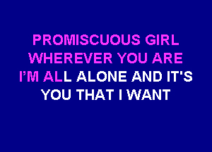 PROMISCUOUS GIRL
WHEREVER YOU ARE
PM ALL ALONE AND IT'S
YOU THAT I WANT