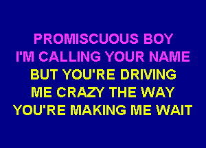 PROMISCUOUS BOY
I'M CALLING YOUR NAME
BUT YOU'RE DRIVING
ME CRAZY THE WAY
YOU'RE MAKING ME WAIT