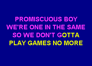 PROMISCUOUS BOY
WE'RE ONE IN THE SAME
SO WE DON'T GOTTA
PLAY GAMES NO MORE