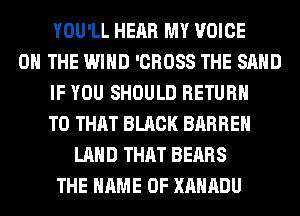 YOU'LL HEAR MY VOICE
ON THE WIND 'CROSS THE SAND
IF YOU SHOULD RETURN
TO THAT BLACK BARREH
LAND THAT BEARS
THE NAME OF XAHADU