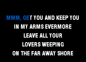 MMM, GET YOU AND KEEP YOU
IN MY ARMS EVERMORE
LEAVE ALL YOUR
LOVERS WEEPIHG
ON THE FAR AWAY SHORE