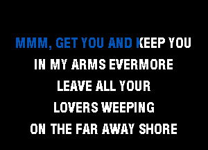 MMM, GET YOU AND KEEP YOU
IN MY ARMS EVERMORE
LEAVE ALL YOUR
LOVERS WEEPIHG
ON THE FAR AWAY SHORE