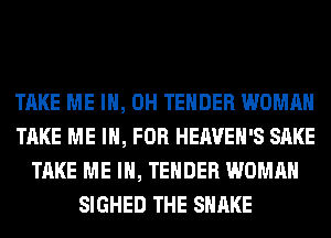 TAKE ME I, OH TENDER WOMAN
TAKE ME IN, FOR HEAVEH'S SAKE
TAKE ME IN, TENDER WOMAN
SIGHED THE SHAKE