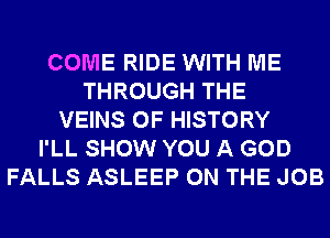 COME RIDE WITH ME
THROUGH THE
VEINS 0F HISTORY
I'LL SHOW YOU A GOD
FALLS ASLEEP ON THE JOB
