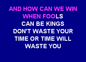 AND HOW CAN WE WIN
WHEN FOOLS
CAN BE KINGS

DON'T WASTE YOUR
TIME 0R TIME WILL
WASTE YOU

g