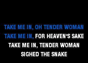 TAKE ME I, OH TENDER WOMAN
TAKE ME IN, FOR HEAVEH'S SAKE
TAKE ME IN, TENDER WOMAN
SIGHED THE SHAKE