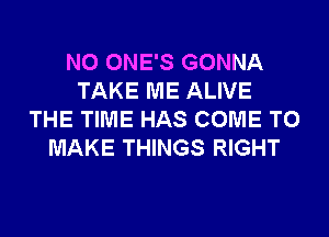 N0 ONE'S GONNA
TAKE ME ALIVE
THE TIME HAS COME TO
MAKE THINGS RIGHT