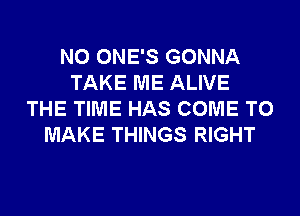 N0 ONE'S GONNA
TAKE ME ALIVE
THE TIME HAS COME TO
MAKE THINGS RIGHT