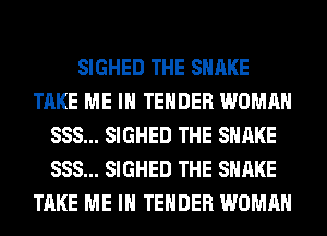 SIGHED THE SHAKE
TAKE ME IN TENDER WOMAN
SSS... SIGHED THE SHAKE
SSS... SIGHED THE SHAKE
TAKE ME IN TENDER WOMAN