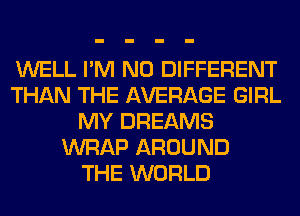 WELL I'M N0 DIFFERENT
THAN THE AVERAGE GIRL
MY DREAMS
WRAP AROUND
THE WORLD