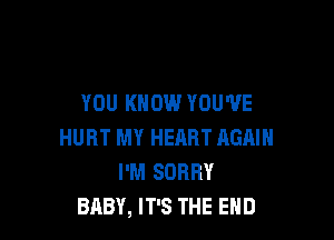 YOU KNOW YOU'VE

HURT MY HEHRT AGAIN
I'M SORRY
BABY, IT'S THE END