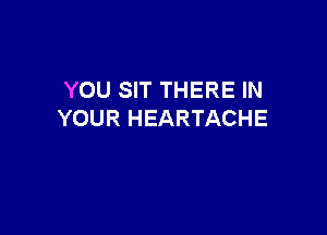 YOU SIT THERE IN

YOUR HEARTACHE