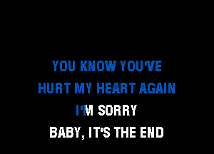 YOU KNOW YOU'VE

HURT MY HEHRT AGAIN
I'M SORRY
BABY, IT'S THE END