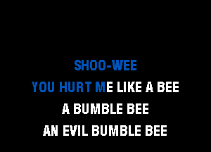 SHOO-WEE
YOU HURT ME LIKE A BEE
A BUMBLE BEE
AH EVIL BUMBLE BEE