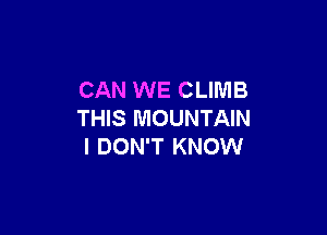 CAN WE CLIMB

THIS MOUNTAIN
I DON'T KNOW