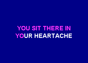 YOU SIT THERE IN

YOUR HEARTACHE