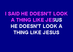 I SAID HE DOESN'T LOOK
A THING LIKE JESUS
HE DOESN'T LOOK A

THING LIKE JESUS
